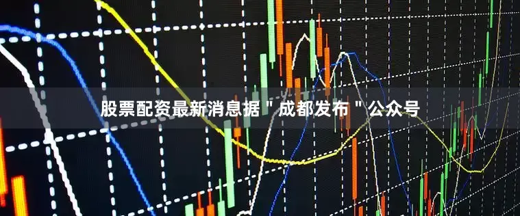 股票配资最新消息据＂成都发布＂公众号