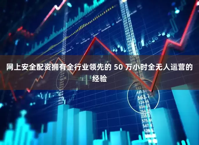 网上安全配资拥有全行业领先的 50 万小时全无人运营的经验