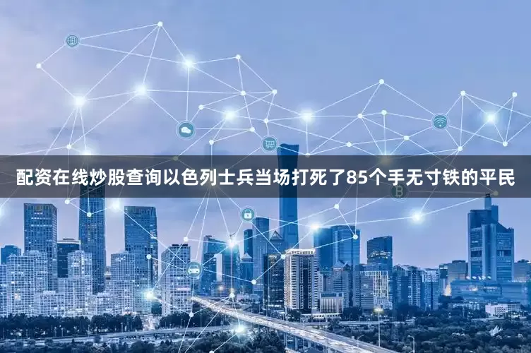配资在线炒股查询以色列士兵当场打死了85个手无寸铁的平民
