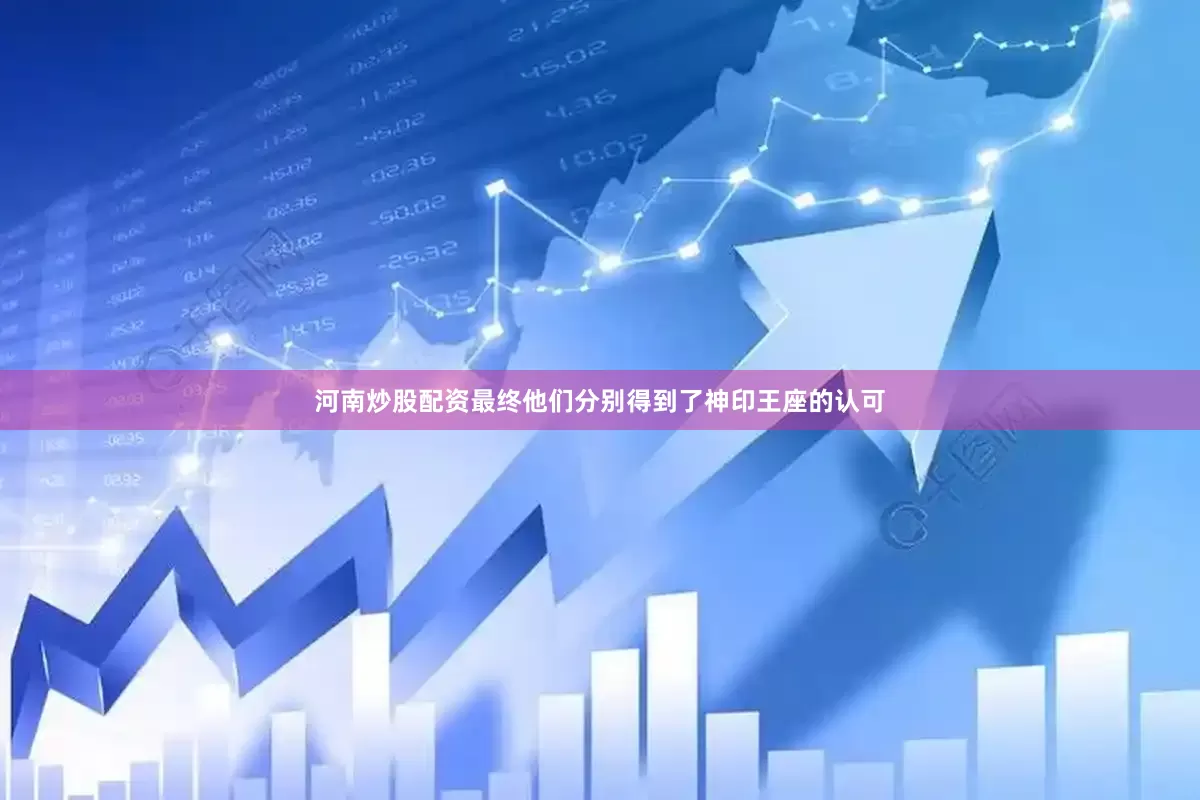 河南炒股配资最终他们分别得到了神印王座的认可