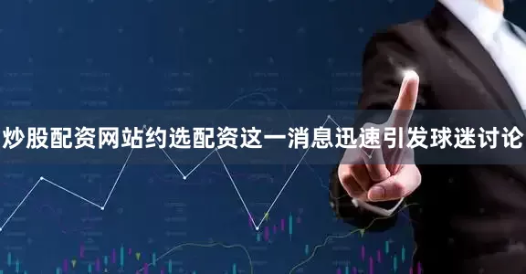 炒股配资网站约选配资这一消息迅速引发球迷讨论