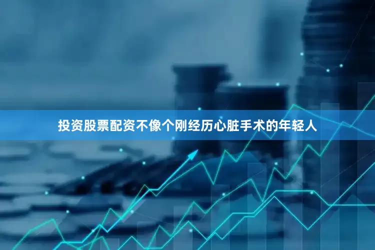 投资股票配资不像个刚经历心脏手术的年轻人