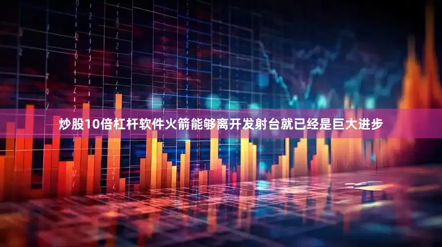 炒股10倍杠杆软件火箭能够离开发射台就已经是巨大进步