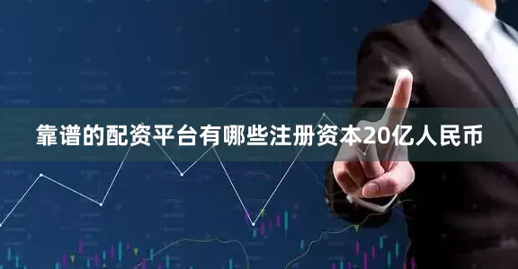 靠谱的配资平台有哪些注册资本20亿人民币