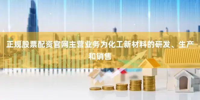 正规股票配资官网主营业务为化工新材料的研发、生产和销售