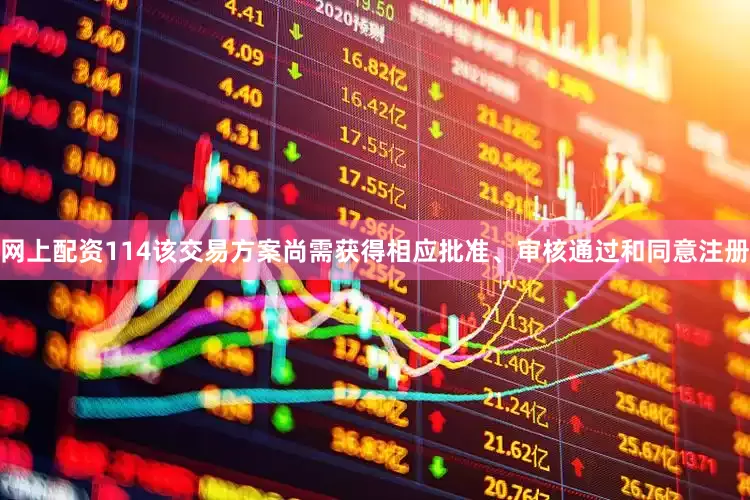 网上配资114该交易方案尚需获得相应批准、审核通过和同意注册