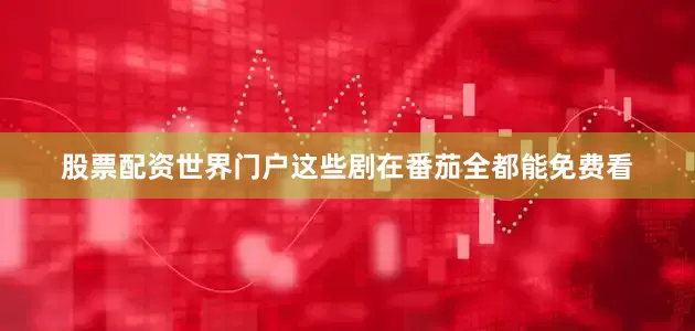股票配资世界门户这些剧在番茄全都能免费看