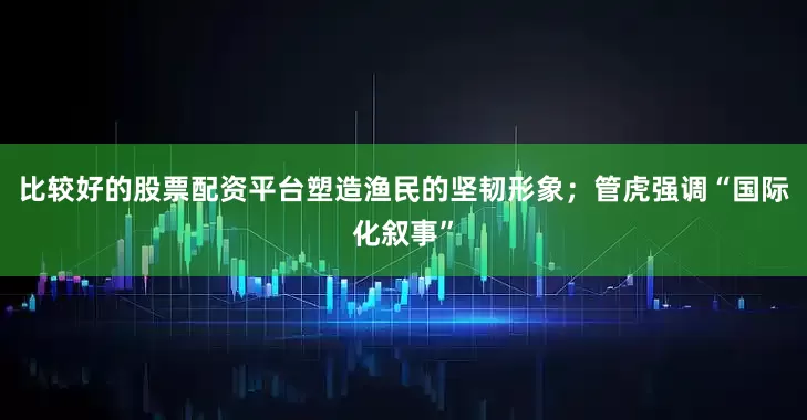 比较好的股票配资平台塑造渔民的坚韧形象；管虎强调“国际化叙事”