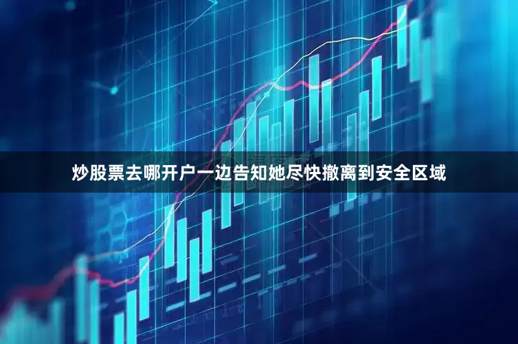 炒股票去哪开户一边告知她尽快撤离到安全区域