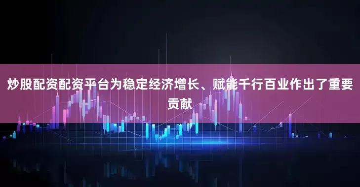 炒股配资配资平台为稳定经济增长、赋能千行百业作出了重要贡献