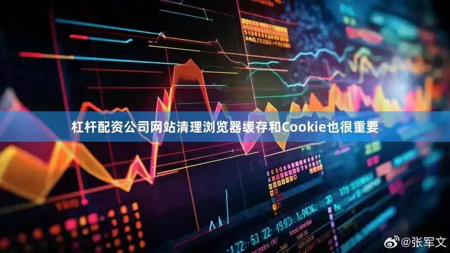 杠杆配资公司网站清理浏览器缓存和Cookie也很重要