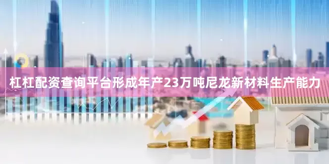 杠杠配资查询平台形成年产23万吨尼龙新材料生产能力