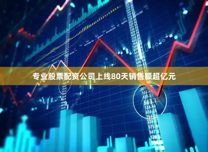 专业股票配资公司上线80天销售额超亿元